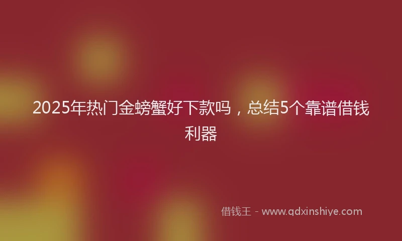 2025年热门金螃蟹好下款吗,总结5个靠谱借钱利器