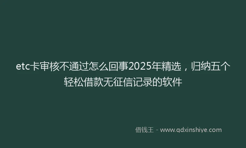 etc卡审核不通过怎么回事2025年精选，归纳五个轻松借款无征信记录的软件