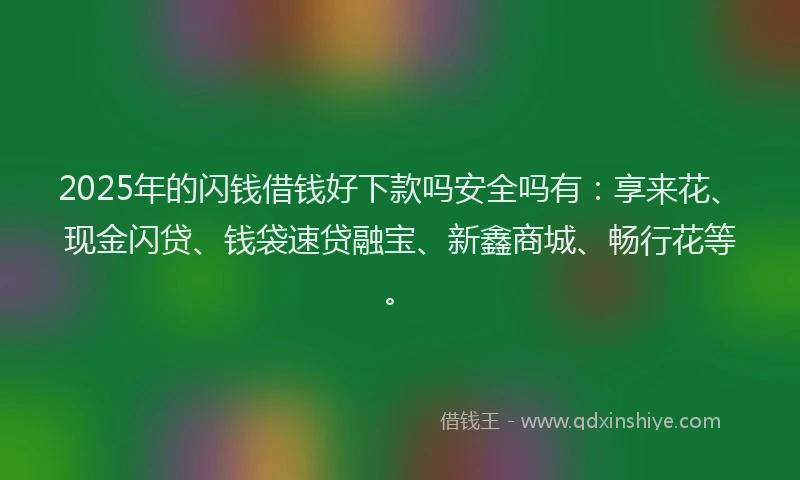 2025年的闪钱借钱好下款吗安全吗有:享来花、现金闪贷、钱袋速贷融宝、新鑫商城、畅行花等。