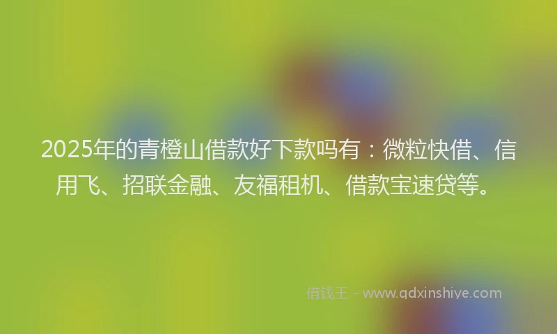2025年的青橙山借款好下款吗有：微粒快借、信用飞、招联金融、友福租机、借款宝速贷等。