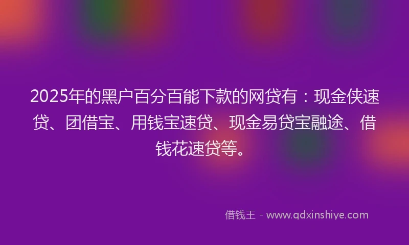 2025年的黑户百分百能下款的网贷有：现金侠速贷、团借宝、用钱宝速贷、现金易贷宝融途、借钱花速贷等。