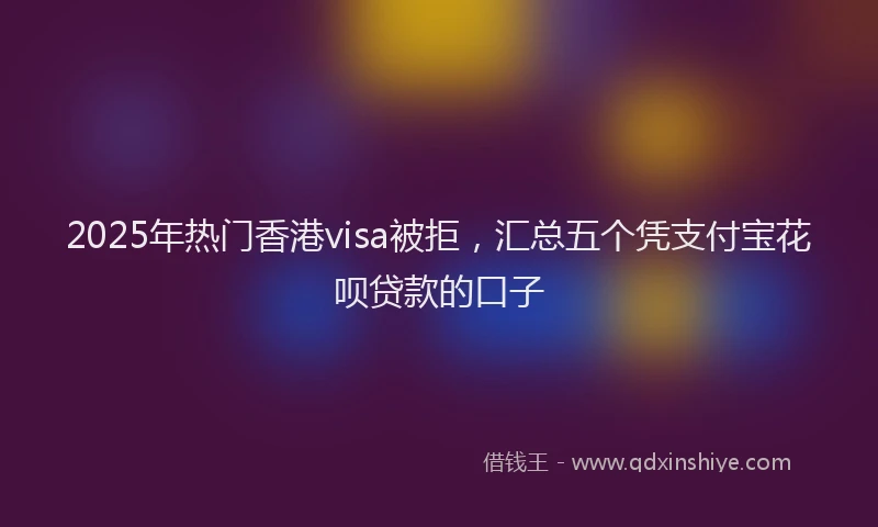 2025年热门香港visa被拒,汇总五个凭支付宝花呗贷款的口子
