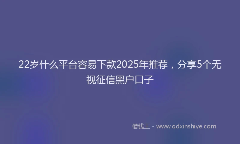 22岁什么平台容易下款2025年推荐，分享5个无视征信黑户口子