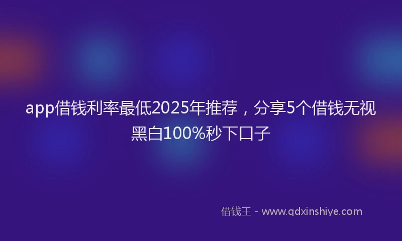 app借钱利率最低2025年推荐，分享5个借钱无视黑白100%秒下口子