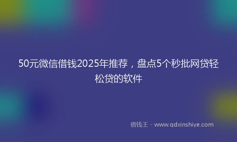 50元微信借钱2025年推荐，盘点5个秒批网贷轻松贷的软件
