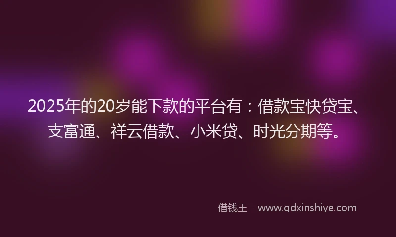 2025年的20岁能下款的平台有：借款宝快贷宝、支富通、祥云借款、小米贷、时光分期等。