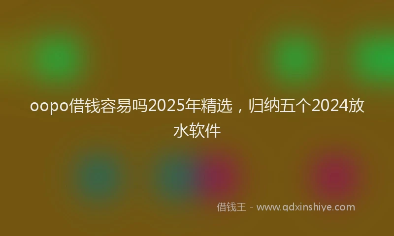 oopo借钱容易吗2025年精选，归纳五个2024放水软件