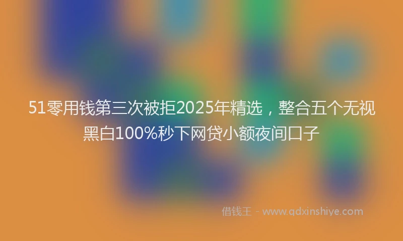 51零用钱第三次被拒2025年精选，整合五个无视黑白100%秒下网贷小额夜间口子