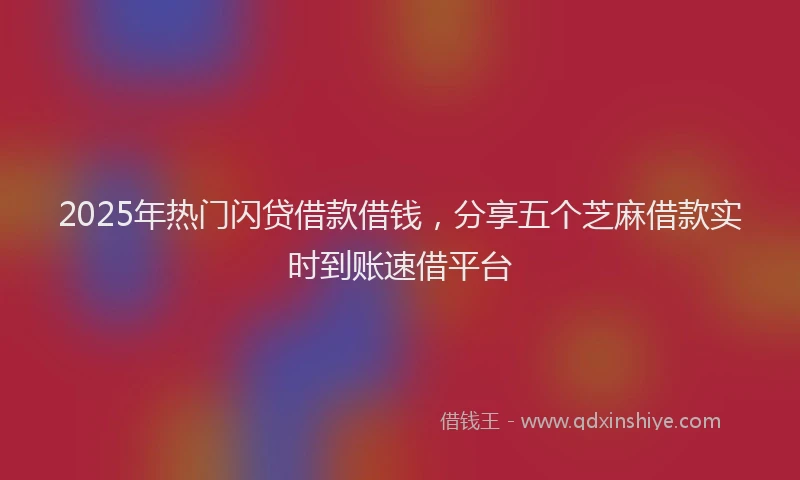 2025年热门闪贷借款借钱，分享五个芝麻借款实时到账速借平台