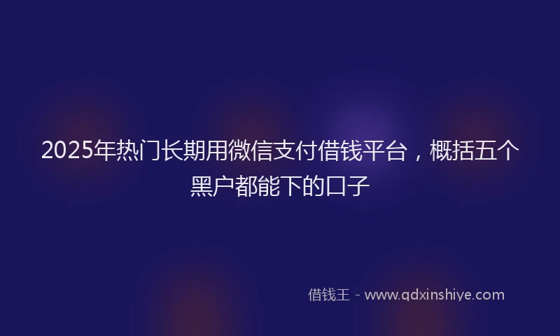 2025年热门长期用微信支付借钱平台，概括五个黑户都能下的口子