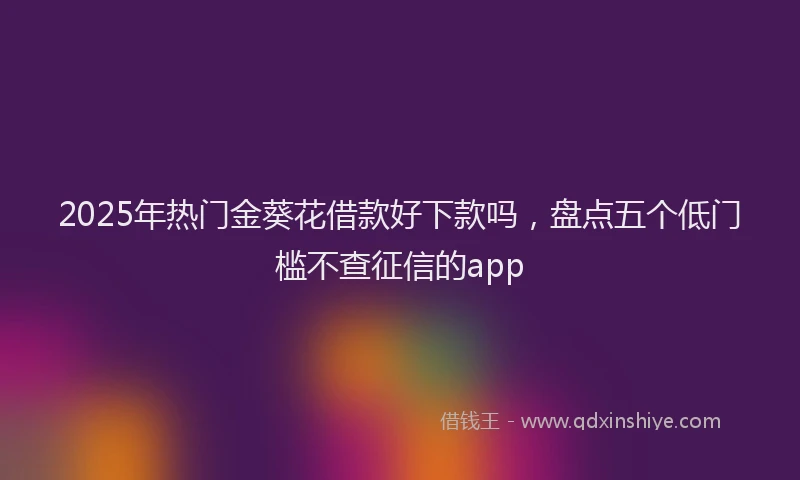 2025年热门金葵花借款好下款吗，盘点五个低门槛不查征信的app