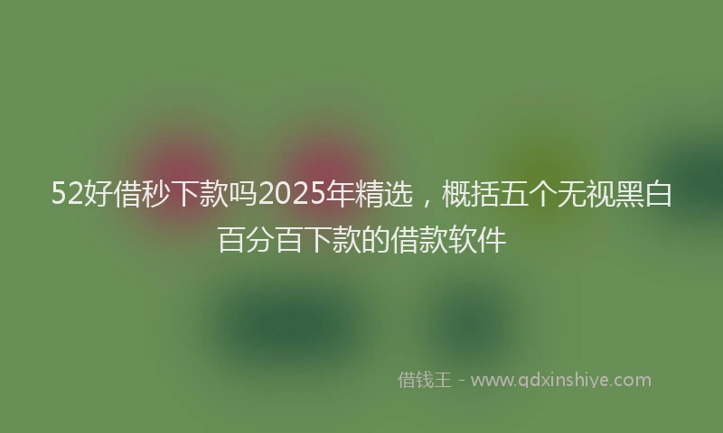 52好借秒下款吗2025年精选，概括五个无视黑白百分百下款的借款软件