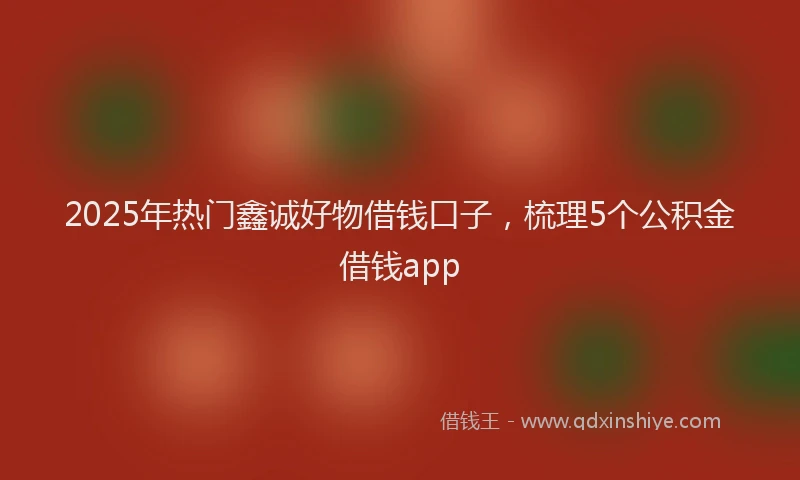 2025年热门鑫诚好物借钱口子，梳理5个公积金借钱app