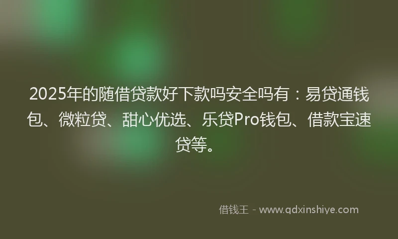 2025年的随借贷款好下款吗安全吗有：易贷通钱包、微粒贷、甜心优选、乐贷Pro钱包、借款宝速贷等。