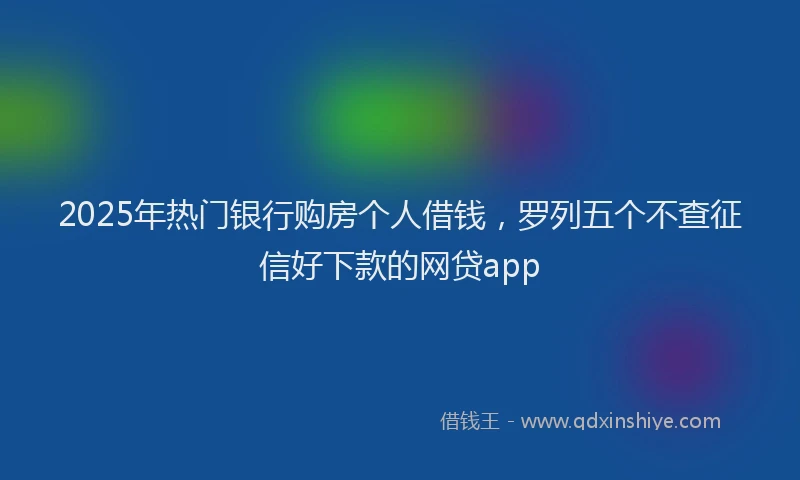 2025年热门银行购房个人借钱，罗列五个不查征信好下款的网贷app