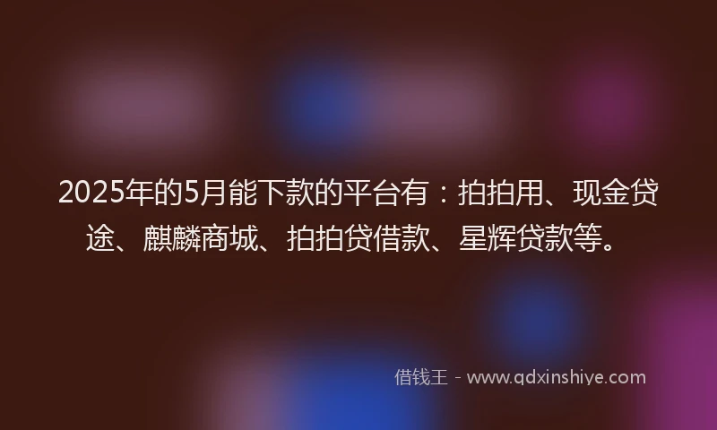 2025年的5月能下款的平台有：拍拍用、现金贷途、麒麟商城、拍拍贷借款、星辉贷款等。