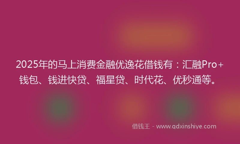 2025年的马上消费金融优逸花借钱有：汇融Pro+钱包、钱进快贷、福星贷、时代花、优秒通等。