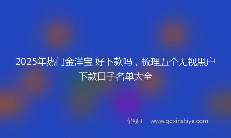 2025年热门金洋宝 好下款吗，梳理五个无视黑户下款口子名单大全
