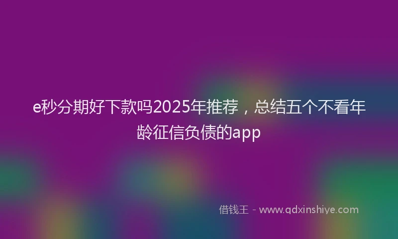 e秒分期好下款吗2025年推荐，总结五个不看年龄征信负债的app
