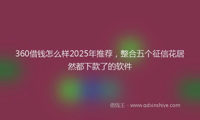 360借钱怎么样2025年推荐，整合五个征信花居然都下款了的软件