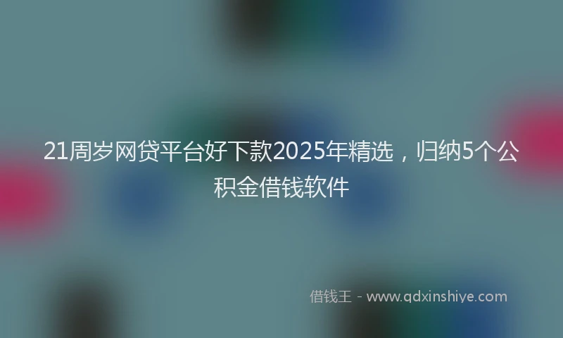 21周岁网贷平台好下款2025年精选，归纳5个公积金借钱软件