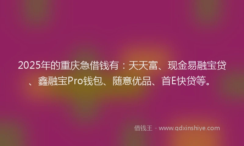 2025年的重庆急借钱有：天天富、现金易融宝贷、鑫融宝Pro钱包、随意优品、首E快贷等。