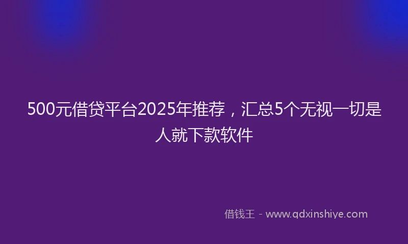 500元借贷平台2025年推荐，汇总5个无视一切是人就下款软件