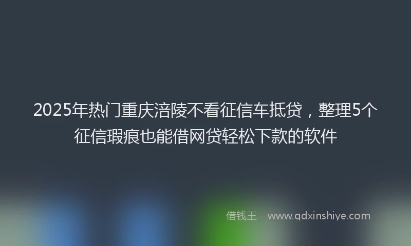 2025年热门重庆涪陵不看征信车抵贷，整理5个征信瑕疵也能借网贷轻松下款的软件