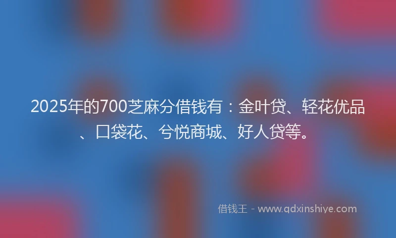 2025年的700芝麻分借钱有:金叶贷、轻花优品、口袋花、兮悦商城、好人贷等。