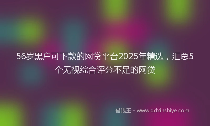 56岁黑户可下款的网贷平台2025年精选，汇总5个无视综合评分不足的网贷
