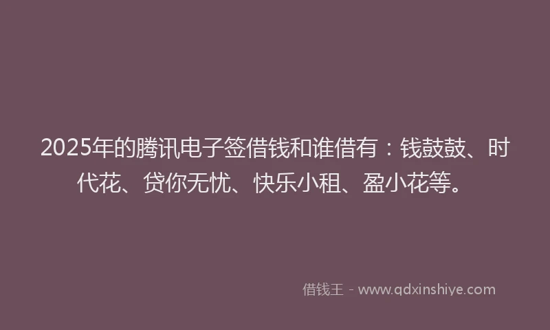 2025年的腾讯电子签借钱和谁借有：钱鼓鼓、时代花、贷你无忧、快乐小租、盈小花等。