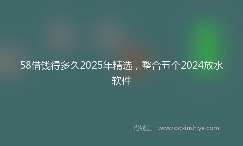 58借钱得多久2025年精选，整合五个2024放水软件