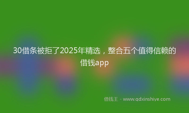 30借条被拒了2025年精选，整合五个值得信赖的借钱app