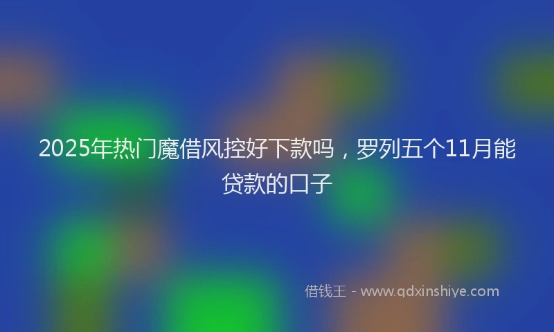 2025年热门魔借风控好下款吗，罗列五个11月能贷款的口子