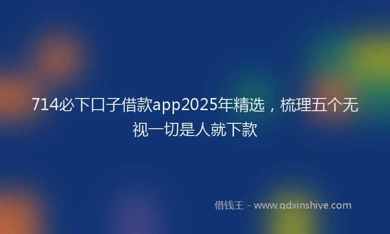 714必下口子借款app2025年精选,梳理五个无视一切是人就下款