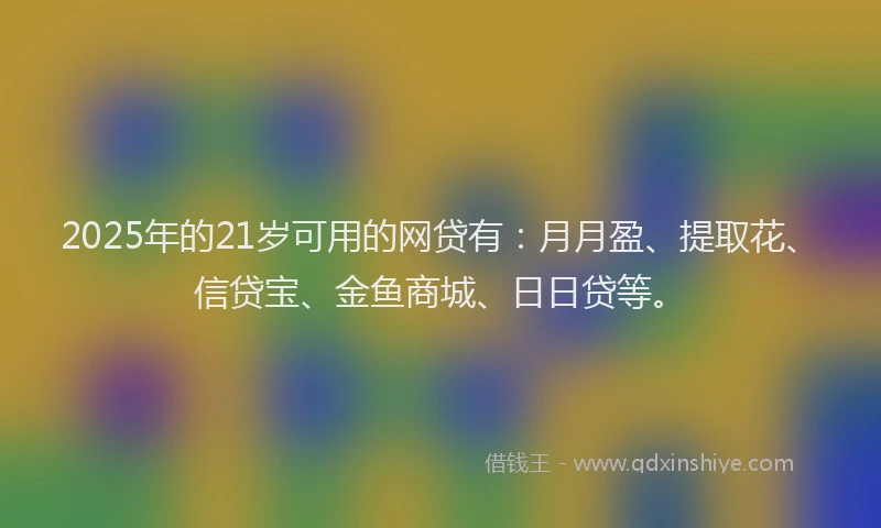 2025年的21岁可用的网贷有：月月盈、提取花、信贷宝、金鱼商城、日日贷等。