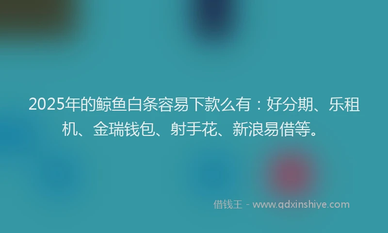 2025年的鲸鱼白条容易下款么有：好分期、乐租机、金瑞钱包、射手花、新浪易借等。