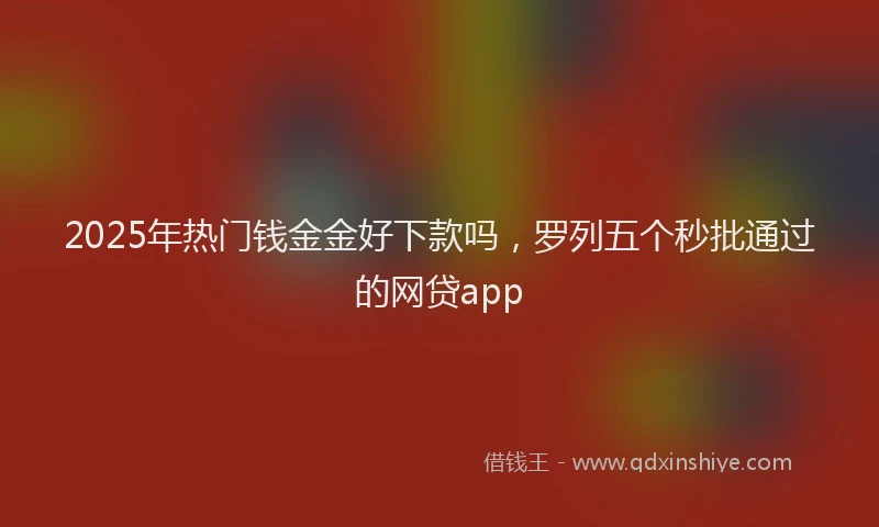 2025年热门钱金金好下款吗，罗列五个秒批通过的网贷app