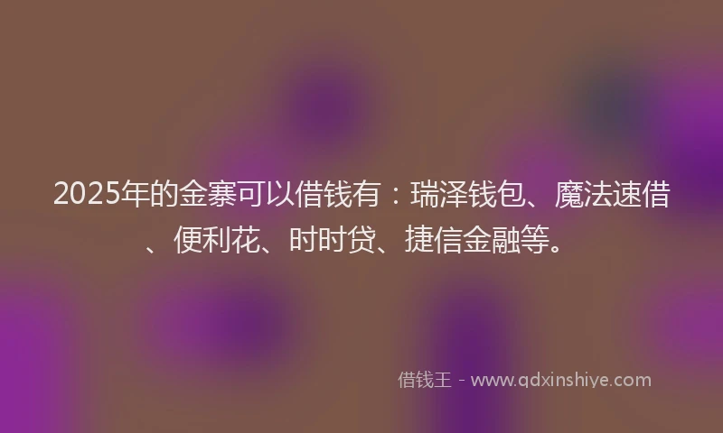 2025年的金寨可以借钱有：瑞泽钱包、魔法速借、便利花、时时贷、捷信金融等。