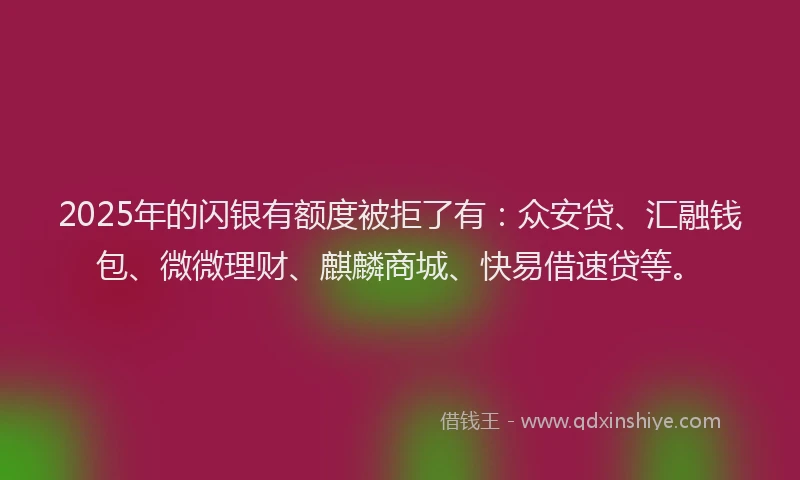 2025年的闪银有额度被拒了有：众安贷、汇融钱包、微微理财、麒麟商城、快易借速贷等。