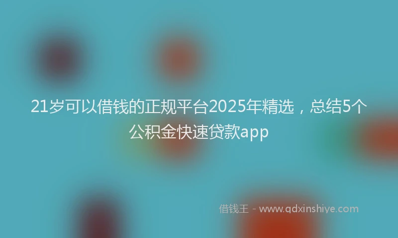 21岁可以借钱的正规平台2025年精选，总结5个公积金快速贷款app