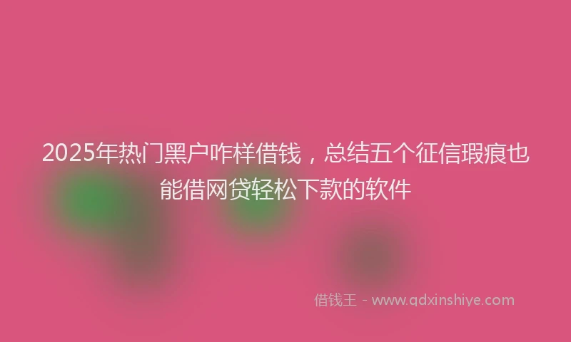 2025年热门黑户咋样借钱，总结五个征信瑕疵也能借网贷轻松下款的软件