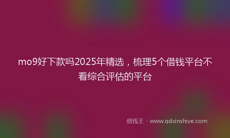mo9好下款吗2025年精选,梳理5个借钱平台不看综合评估的平台