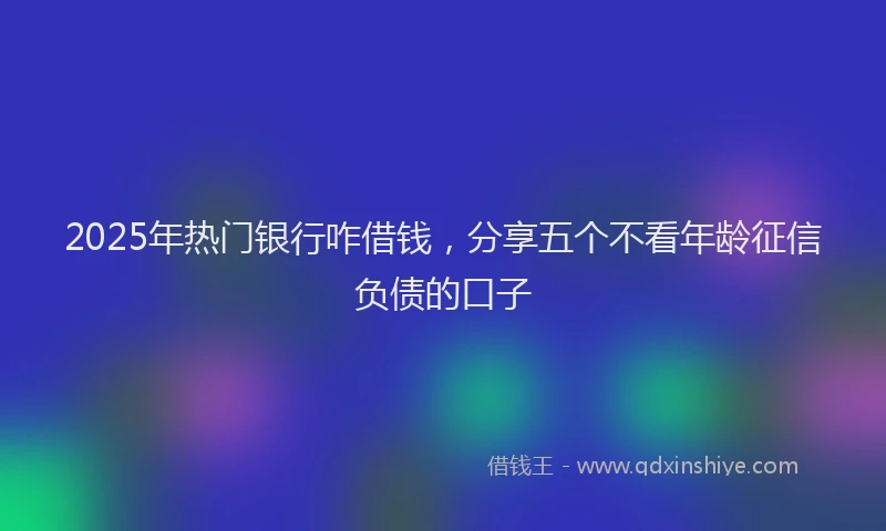 2025年热门银行咋借钱,分享五个不看年龄征信负债的口子