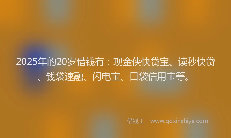 2025年的20岁借钱有：现金侠快贷宝、读秒快贷、钱袋速融、闪电宝、口袋信用宝等。