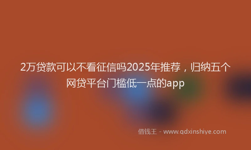 2万贷款可以不看征信吗2025年推荐，归纳五个网贷平台门槛低一点的app