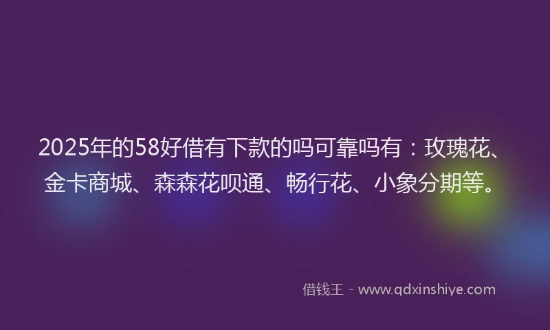 2025年的58好借有下款的吗可靠吗有：玫瑰花、金卡商城、森森花呗通、畅行花、小象分期等。