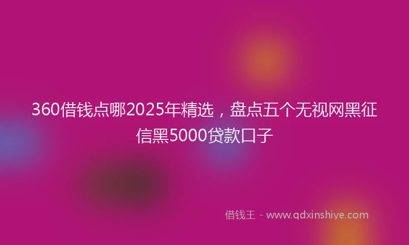 360借钱点哪2025年精选，盘点五个无视网黑征信黑5000贷款口子