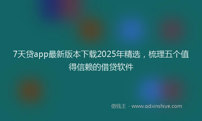 7天贷app最新版本下载2025年精选，梳理五个值得信赖的借贷软件