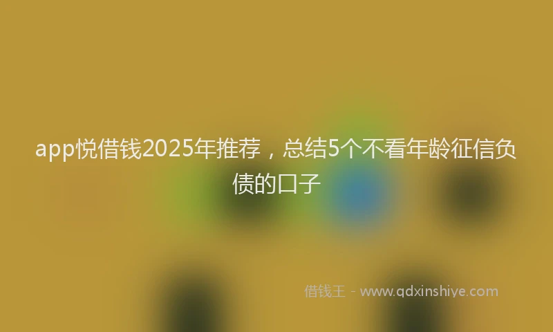 app悦借钱2025年推荐，总结5个不看年龄征信负债的口子